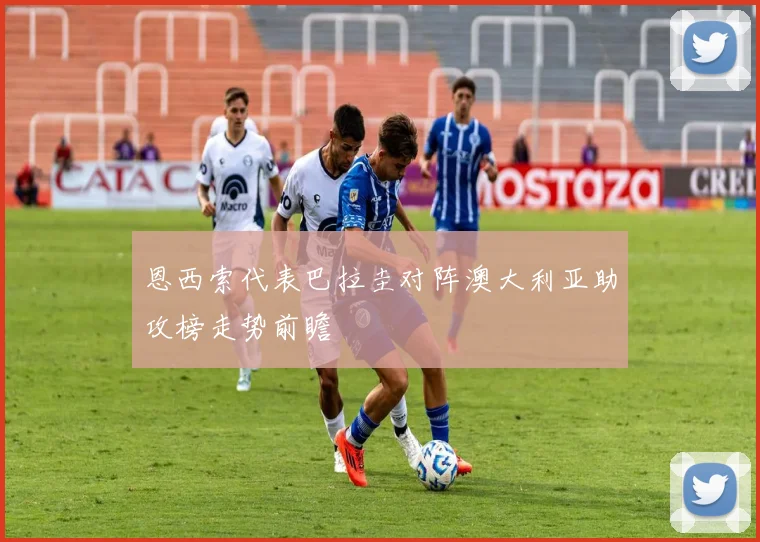 恩西索代表巴拉圭对阵澳大利亚助攻榜走势前瞻
