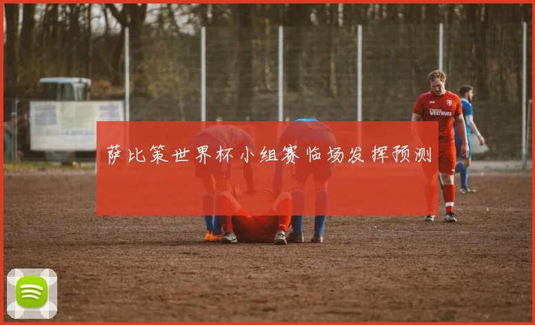 萨比策世界杯小组赛临场发挥预测