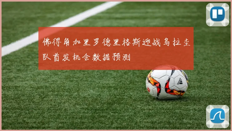 佛得角加里罗德里格斯迎战乌拉圭队首发机会数据预测