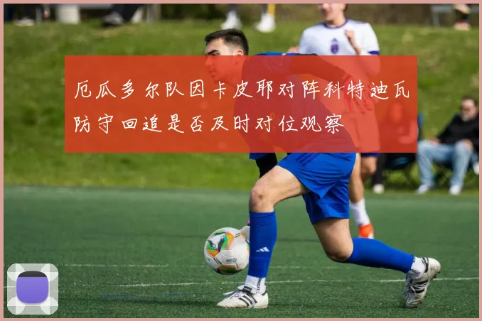 厄瓜多尔队因卡皮耶对阵科特迪瓦防守回追是否及时对位观察