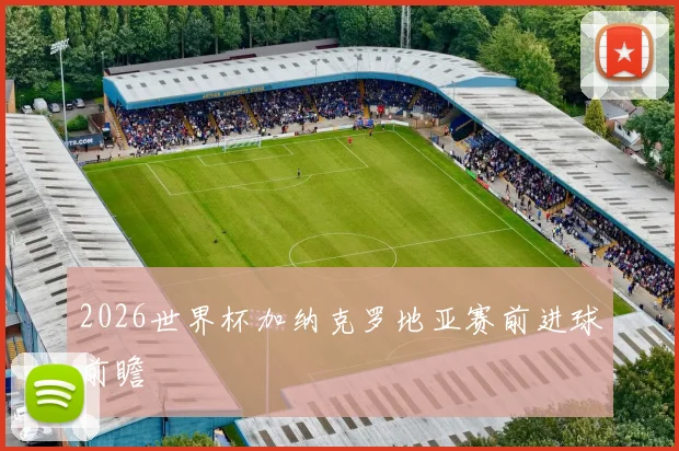 2026世界杯加纳克罗地亚赛前进球前瞻