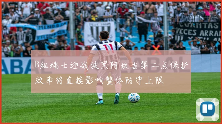 B组瑞士迎战波黑阿坎吉第二点保护效率将直接影响整体防守上限