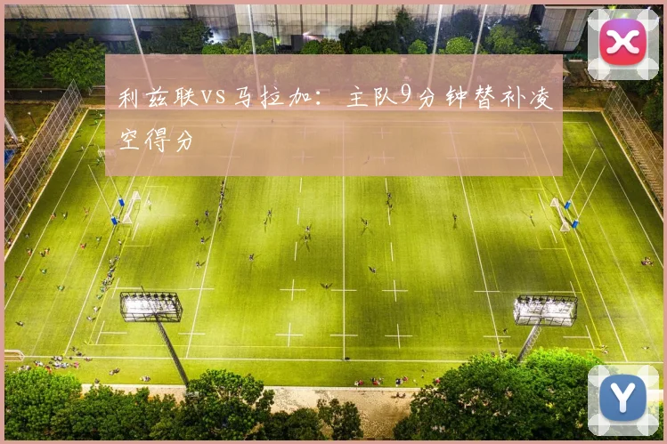 利兹联vs马拉加：主队9分钟替补凌空得分