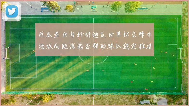 厄瓜多尔与科特迪瓦世界杯交锋中场纵向距离能否帮助球队稳定推进
