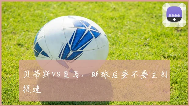 贝蒂斯vs皇马，断球后要不要立刻提速