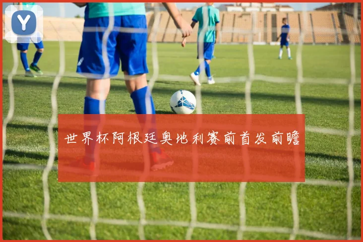 世界杯阿根廷奥地利赛前首发前瞻