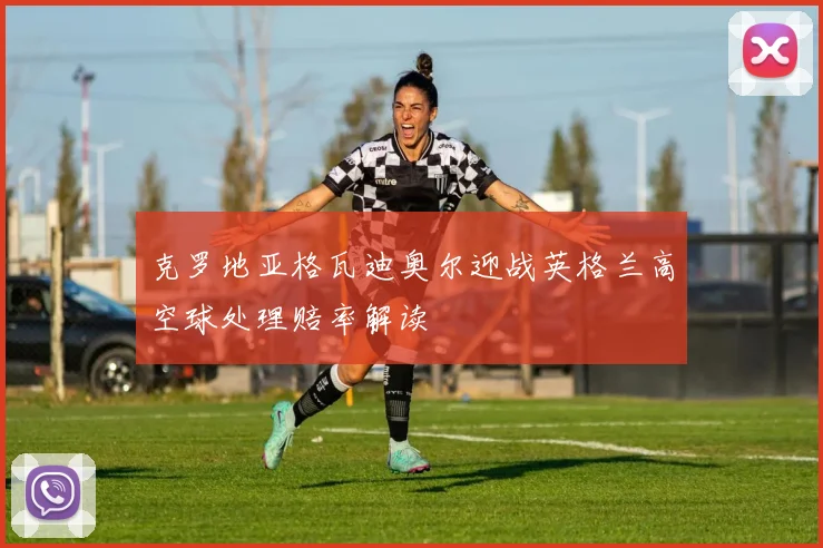 克罗地亚格瓦迪奥尔迎战英格兰高空球处理赔率解读