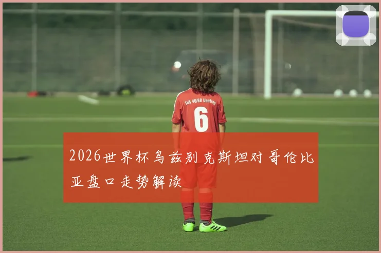 2026世界杯乌兹别克斯坦对哥伦比亚盘口走势解读