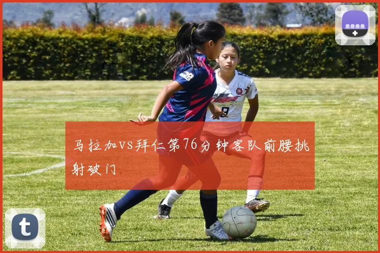 马拉加vs拜仁第76分钟客队前腰挑射破门