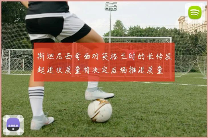 斯坦尼西奇面对英格兰时的长传发起进攻质量将决定后场推进质量