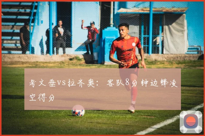 考文垂vs拉齐奥：客队8分钟边锋凌空得分