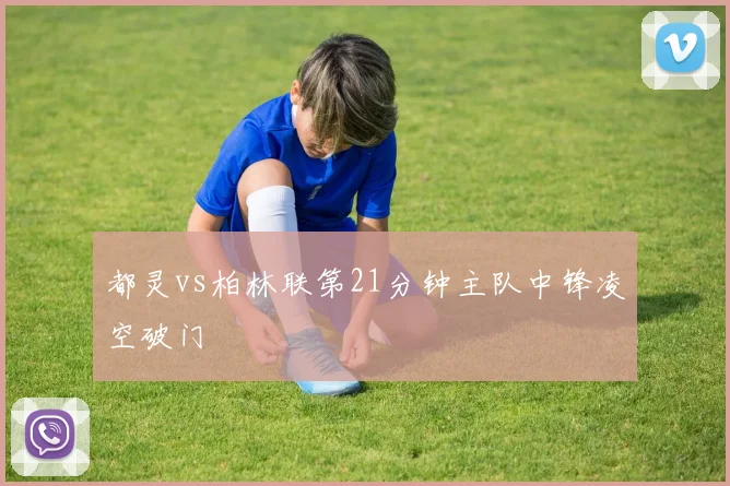 都灵vs柏林联第21分钟主队中锋凌空破门