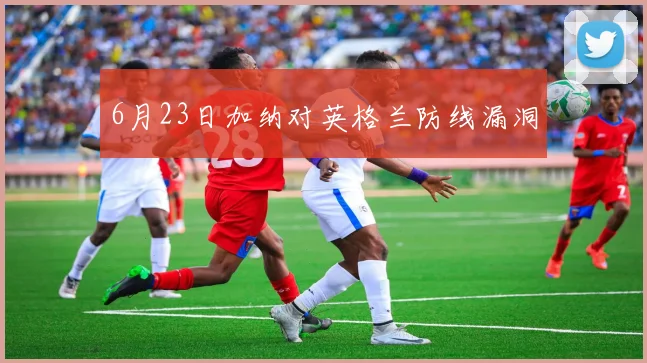 6月23日加纳对英格兰防线漏洞