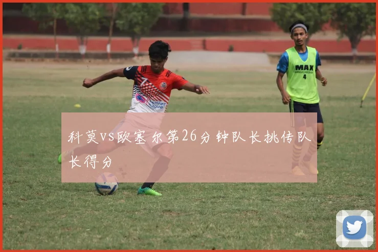 科莫vs欧塞尔第26分钟队长挑传队长得分
