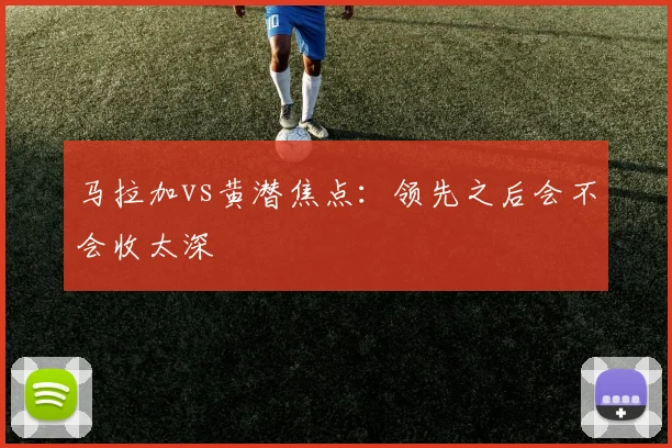 马拉加vs黄潜焦点：领先之后会不会收太深