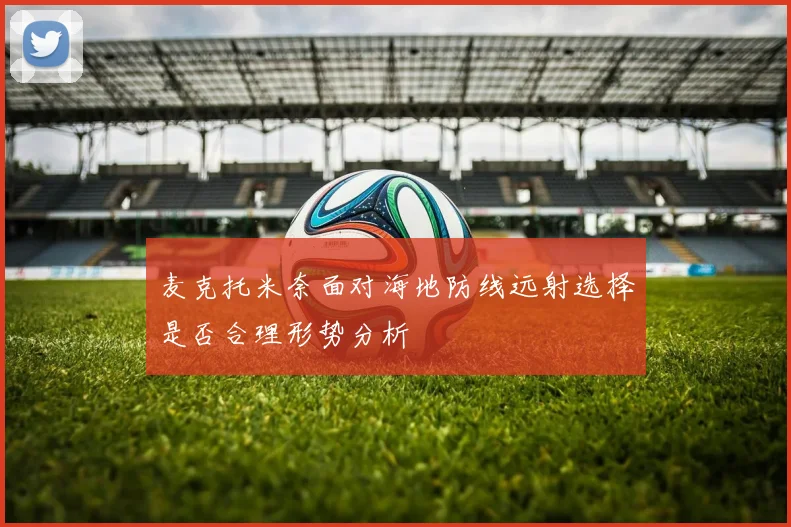 麦克托米奈面对海地防线远射选择是否合理形势分析