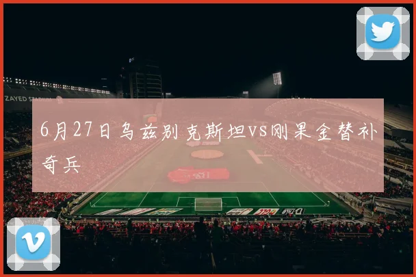 6月27日乌兹别克斯坦vs刚果金替补奇兵
