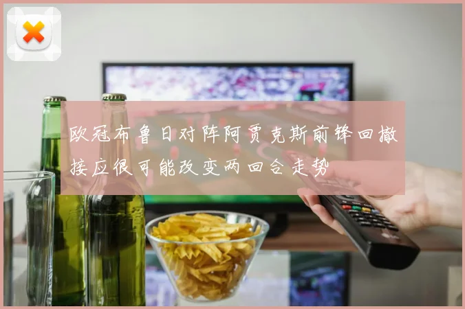 欧冠布鲁日对阵阿贾克斯前锋回撤接应很可能改变两回合走势