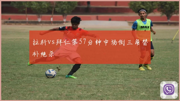 拉科vs拜仁第57分钟中场倒三角替补绝杀