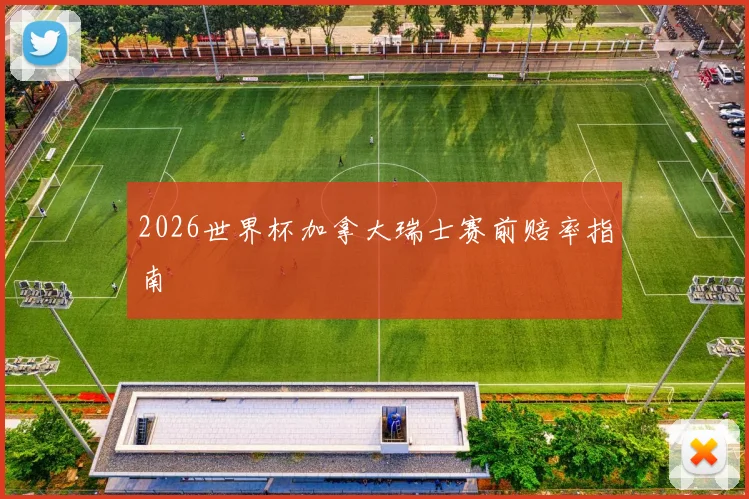 2026世界杯加拿大瑞士赛前赔率指南