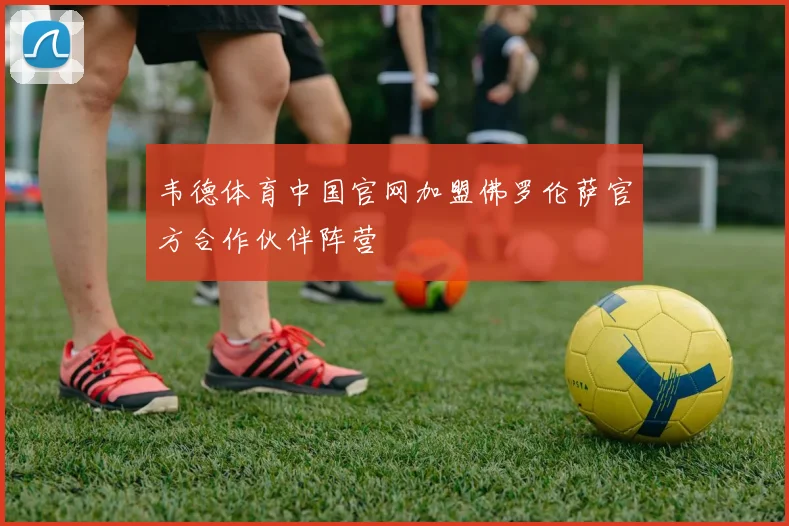 韦德体育中国官网加盟佛罗伦萨官方合作伙伴阵营