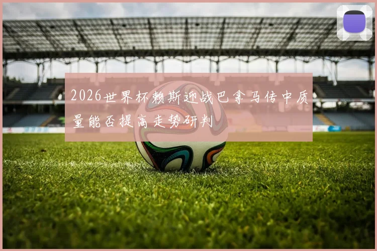 2026世界杯赖斯迎战巴拿马传中质量能否提高走势研判