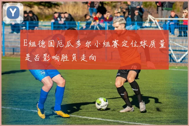 E组德国厄瓜多尔小组赛定位球质量是否影响胜负走向