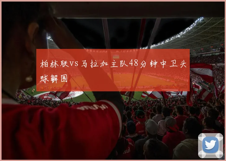 柏林联vs马拉加主队48分钟中卫头球解围
