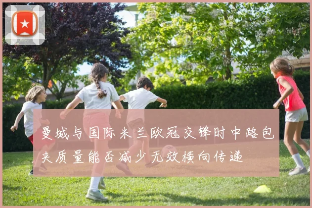 曼城与国际米兰欧冠交锋时中路包夹质量能否减少无效横向传递