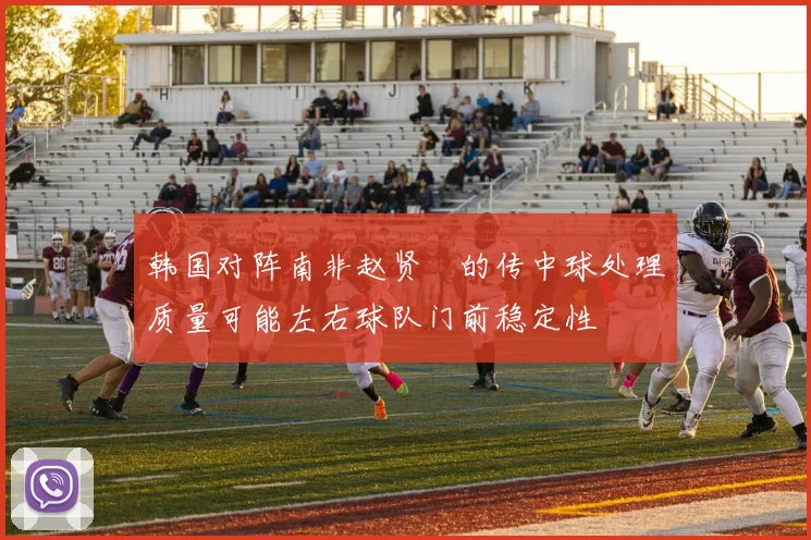 韩国对阵南非赵贤祐的传中球处理质量可能左右球队门前稳定性