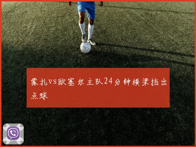 蒙扎vs欧塞尔主队24分钟横梁挡出点球