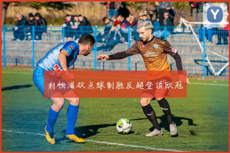 利物浦双点球制胜反超登顶欧冠