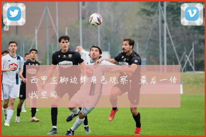 西甲左脚边锋角色观察，最后一传找空间